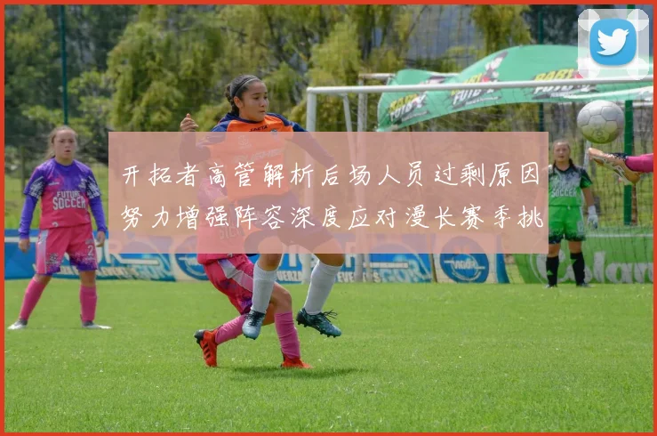 开拓者高管解析后场人员过剩原因努力增强阵容深度应对漫长赛季挑战